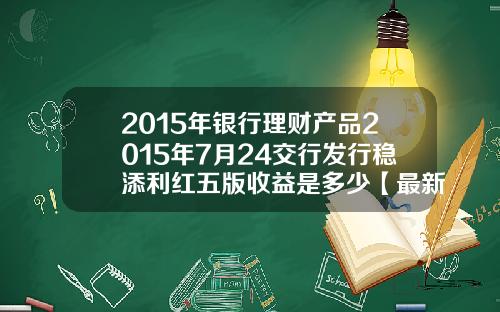 2015年银行理财产品2015年7月24交行发行稳添利红五版收益是多少【最新】