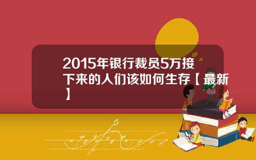2015年银行裁员5万接下来的人们该如何生存【最新】