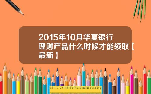 2015年10月华夏银行理财产品什么时候才能领取【最新】