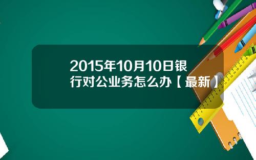 2015年10月10日银行对公业务怎么办【最新】