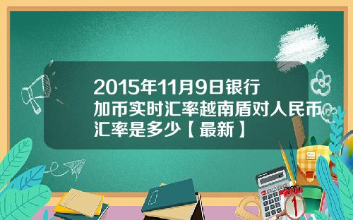 2015年11月9日银行加币实时汇率越南盾对人民币汇率是多少【最新】