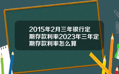 2015年2月三年银行定期存款利率2023年三年定期存款利率怎么算