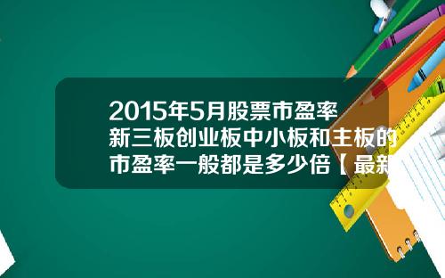 2015年5月股票市盈率新三板创业板中小板和主板的市盈率一般都是多少倍【最新】