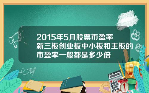 2015年5月股票市盈率新三板创业板中小板和主板的市盈率一般都是多少倍