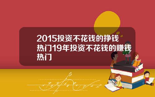 2015投资不花钱的挣钱热门19年投资不花钱的赚钱热门