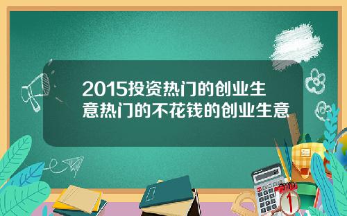 2015投资热门的创业生意热门的不花钱的创业生意