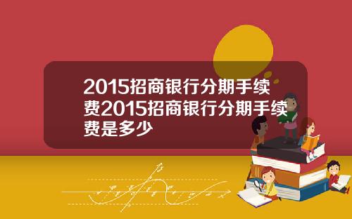 2015招商银行分期手续费2015招商银行分期手续费是多少