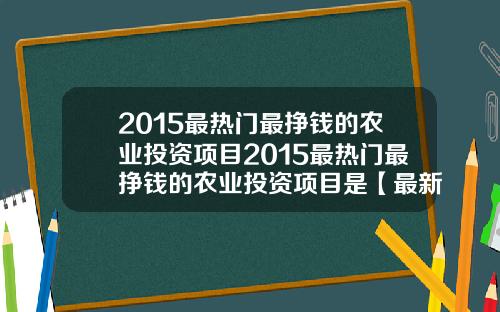 2015最热门最挣钱的农业投资项目2015最热门最挣钱的农业投资项目是【最新】