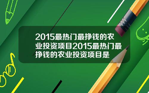 2015最热门最挣钱的农业投资项目2015最热门最挣钱的农业投资项目是