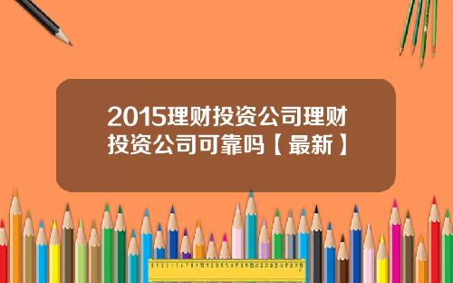 2015理财投资公司理财投资公司可靠吗【最新】