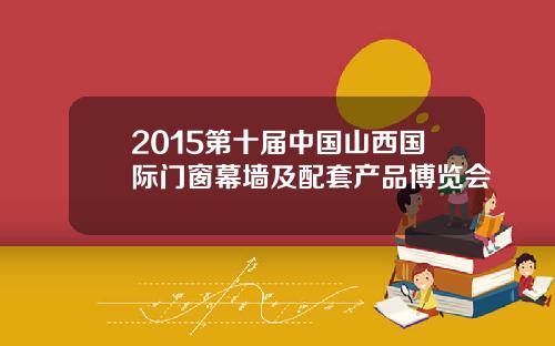 2015第十届中国山西国际门窗幕墙及配套产品博览会
