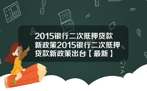 2015银行二次抵押贷款新政策2015银行二次抵押贷款新政策出台【最新】