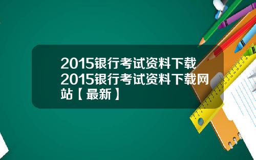 2015银行考试资料下载2015银行考试资料下载网站【最新】