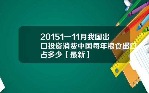 20151一11月我国出囗投资消费中国每年粮食出口占多少【最新】