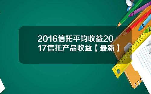 2016信托平均收益2017信托产品收益【最新】