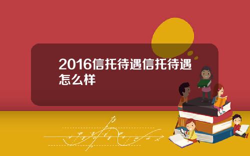 2016信托待遇信托待遇怎么样