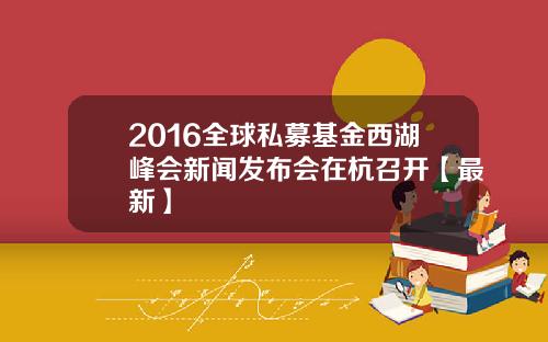 2016全球私募基金西湖峰会新闻发布会在杭召开【最新】