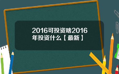 2016可投资啥2016年投资什么【最新】