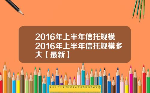 2016年上半年信托规模2016年上半年信托规模多大【最新】