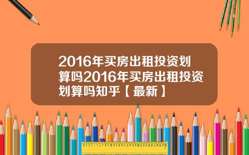 2016年买房出租投资划算吗2016年买房出租投资划算吗知乎【最新】