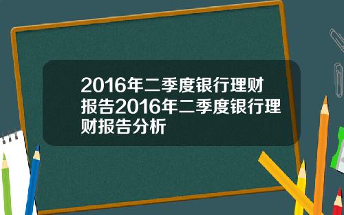 2016年二季度银行理财报告2016年二季度银行理财报告分析