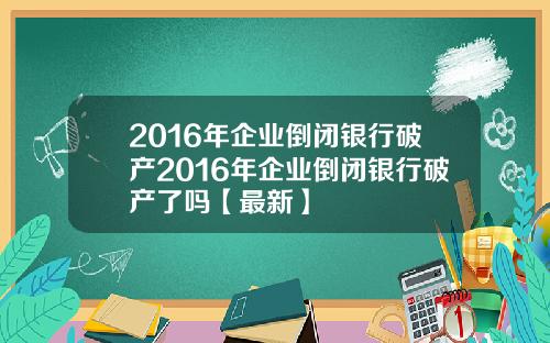 2016年企业倒闭银行破产2016年企业倒闭银行破产了吗【最新】