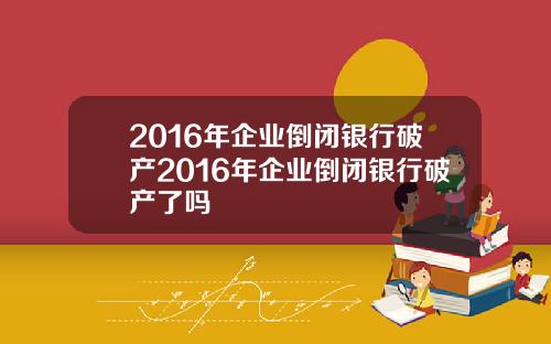 2016年企业倒闭银行破产2016年企业倒闭银行破产了吗