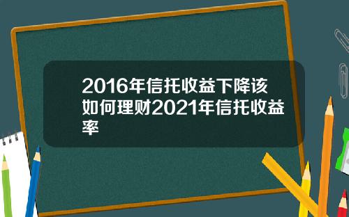 2016年信托收益下降该如何理财2021年信托收益率