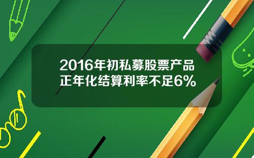 2016年初私募股票产品正年化结算利率不足6%