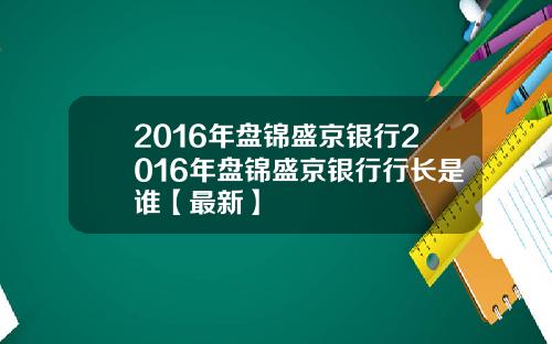 2016年盘锦盛京银行2016年盘锦盛京银行行长是谁【最新】