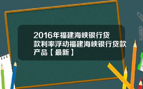 2016年福建海峡银行贷款利率浮动福建海峡银行贷款产品【最新】