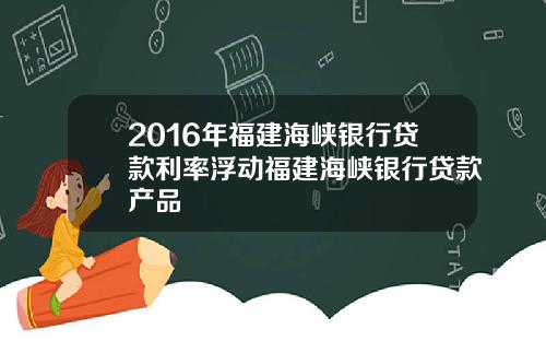 2016年福建海峡银行贷款利率浮动福建海峡银行贷款产品