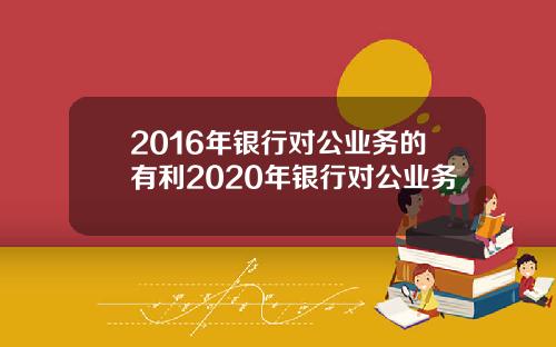2016年银行对公业务的有利2020年银行对公业务