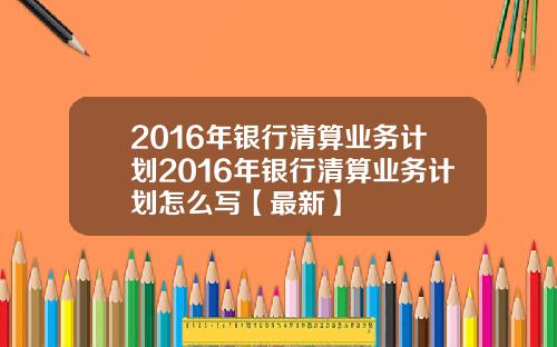 2016年银行清算业务计划2016年银行清算业务计划怎么写【最新】