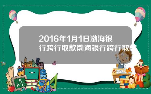 2016年1月1日渤海银行跨行取款渤海银行跨行取款
