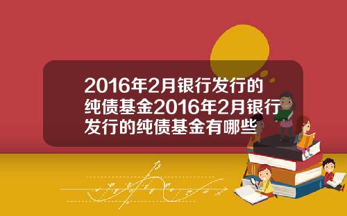 2016年2月银行发行的纯债基金2016年2月银行发行的纯债基金有哪些