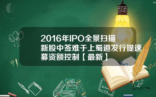 2016年IPO全景扫描新股中签难于上蜀道发行提速募资额控制【最新】