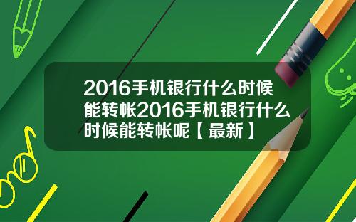2016手机银行什么时候能转帐2016手机银行什么时候能转帐呢【最新】