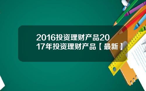 2016投资理财产品2017年投资理财产品【最新】