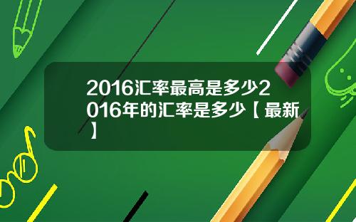2016汇率最高是多少2016年的汇率是多少【最新】