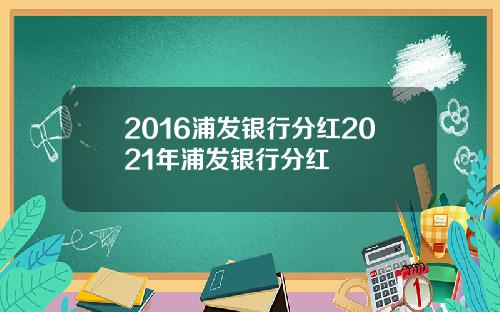 2016浦发银行分红2021年浦发银行分红