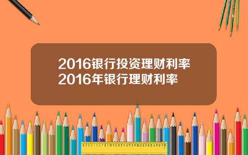 2016银行投资理财利率2016年银行理财利率