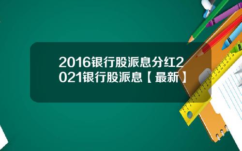 2016银行股派息分红2021银行股派息【最新】