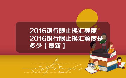 2016银行限止换汇额度2016银行限止换汇额度是多少【最新】