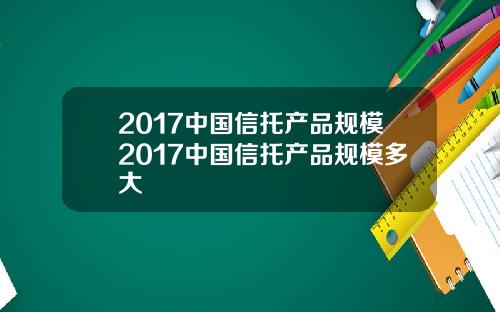 2017中国信托产品规模2017中国信托产品规模多大