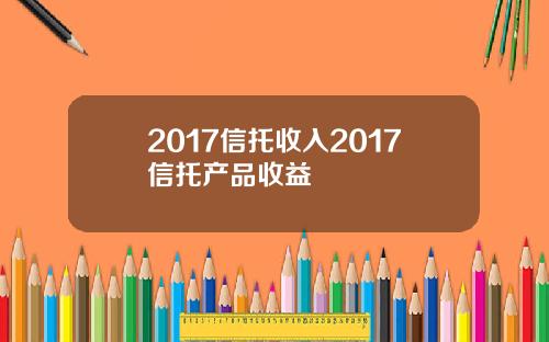 2017信托收入2017信托产品收益
