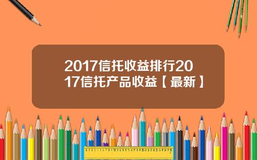 2017信托收益排行2017信托产品收益【最新】