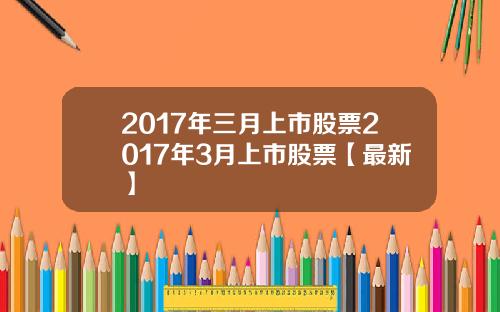 2017年三月上市股票2017年3月上市股票【最新】