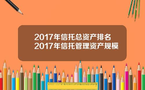 2017年信托总资产排名2017年信托管理资产规模