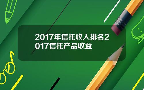 2017年信托收入排名2017信托产品收益